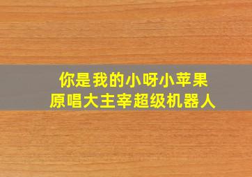 你是我的小呀小苹果原唱大主宰超级机器人