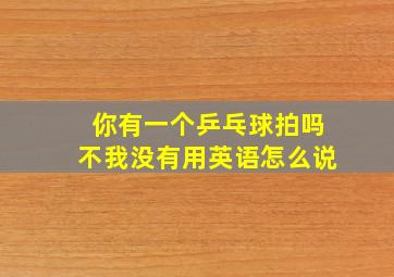 你有一个乒乓球拍吗不我没有用英语怎么说