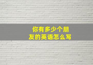 你有多少个朋友的英语怎么写