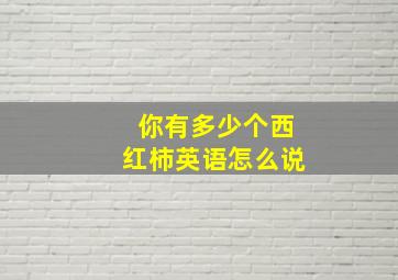 你有多少个西红柿英语怎么说