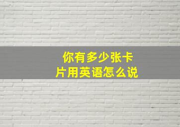 你有多少张卡片用英语怎么说