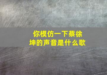 你模仿一下蔡徐坤的声音是什么歌