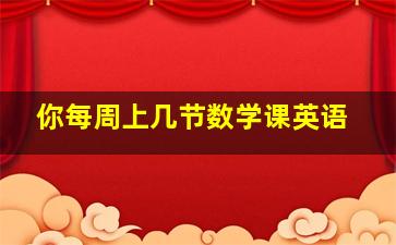 你每周上几节数学课英语