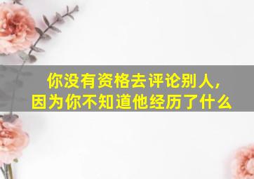 你没有资格去评论别人,因为你不知道他经历了什么