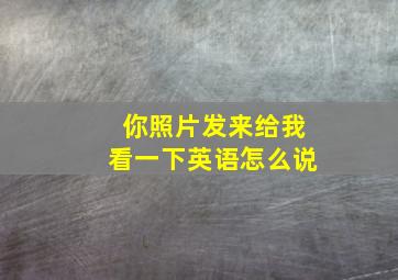 你照片发来给我看一下英语怎么说