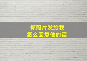 你照片发给我怎么回复他的话