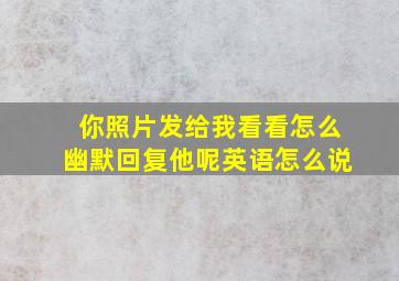 你照片发给我看看怎么幽默回复他呢英语怎么说