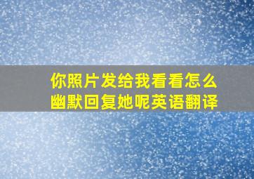 你照片发给我看看怎么幽默回复她呢英语翻译