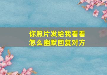 你照片发给我看看怎么幽默回复对方