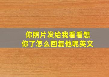 你照片发给我看看想你了怎么回复他呢英文