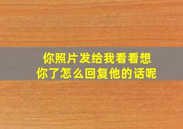 你照片发给我看看想你了怎么回复他的话呢