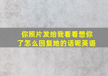 你照片发给我看看想你了怎么回复她的话呢英语