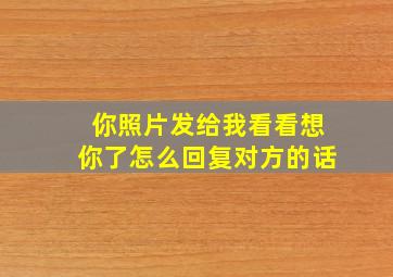 你照片发给我看看想你了怎么回复对方的话