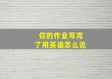 你的作业写完了用英语怎么说