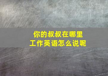 你的叔叔在哪里工作英语怎么说呢