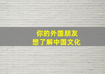 你的外国朋友想了解中国文化