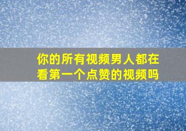 你的所有视频男人都在看第一个点赞的视频吗