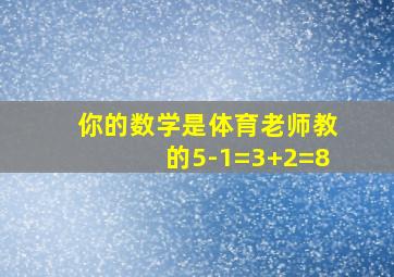 你的数学是体育老师教的5-1=3+2=8