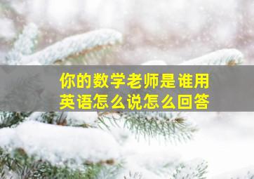 你的数学老师是谁用英语怎么说怎么回答