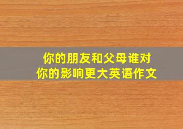 你的朋友和父母谁对你的影响更大英语作文