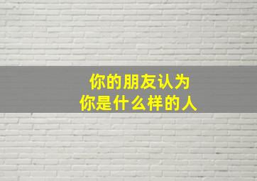 你的朋友认为你是什么样的人