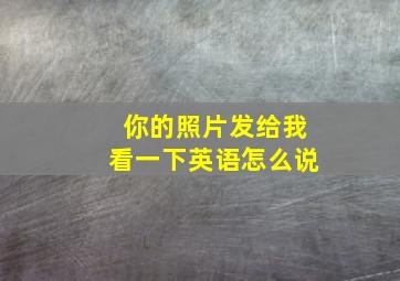 你的照片发给我看一下英语怎么说