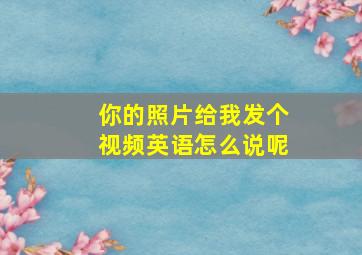 你的照片给我发个视频英语怎么说呢