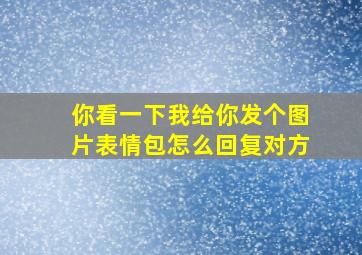 你看一下我给你发个图片表情包怎么回复对方