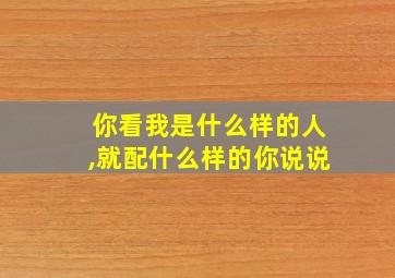 你看我是什么样的人,就配什么样的你说说