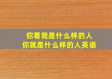 你看我是什么样的人你就是什么样的人英语