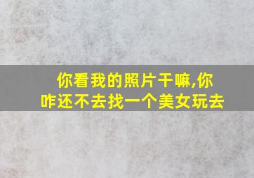 你看我的照片干嘛,你咋还不去找一个美女玩去