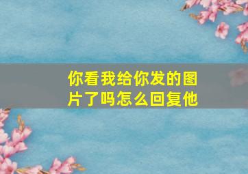 你看我给你发的图片了吗怎么回复他