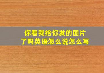 你看我给你发的图片了吗英语怎么说怎么写