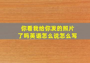 你看我给你发的照片了吗英语怎么说怎么写