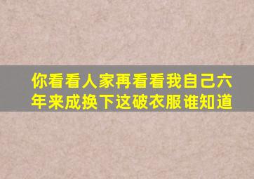 你看看人家再看看我自己六年来成换下这破衣服谁知道