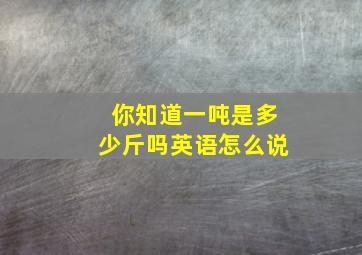 你知道一吨是多少斤吗英语怎么说