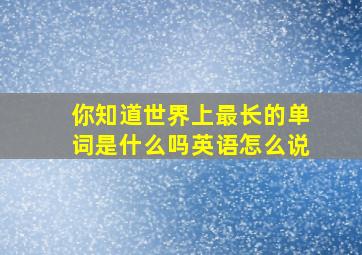 你知道世界上最长的单词是什么吗英语怎么说