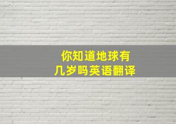 你知道地球有几岁吗英语翻译