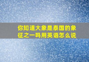 你知道大象是泰国的象征之一吗用英语怎么说