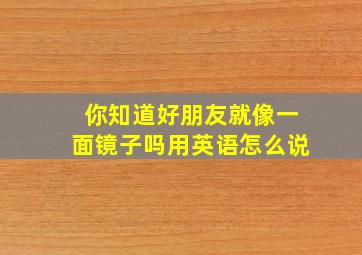 你知道好朋友就像一面镜子吗用英语怎么说