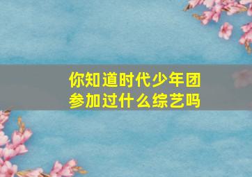 你知道时代少年团参加过什么综艺吗