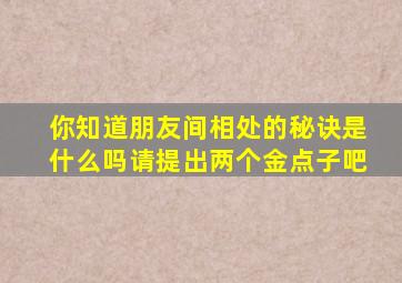 你知道朋友间相处的秘诀是什么吗请提出两个金点子吧