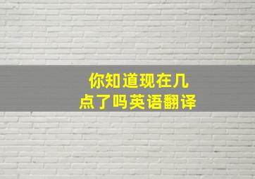 你知道现在几点了吗英语翻译