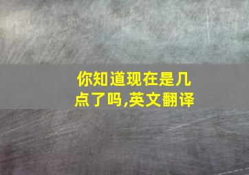 你知道现在是几点了吗,英文翻译