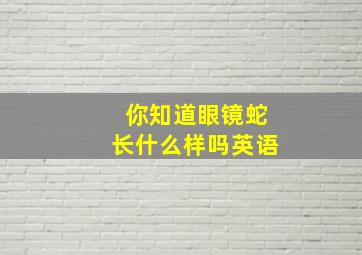 你知道眼镜蛇长什么样吗英语