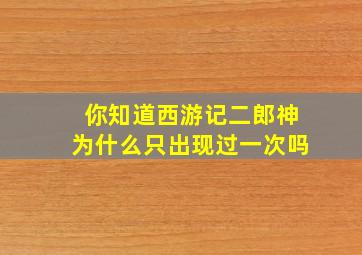 你知道西游记二郎神为什么只出现过一次吗