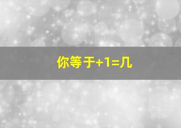 你等于+1=几