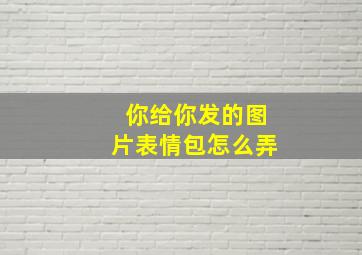 你给你发的图片表情包怎么弄