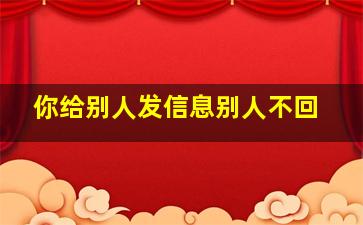 你给别人发信息别人不回