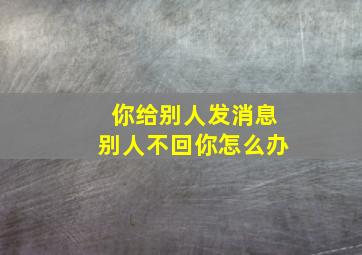 你给别人发消息别人不回你怎么办